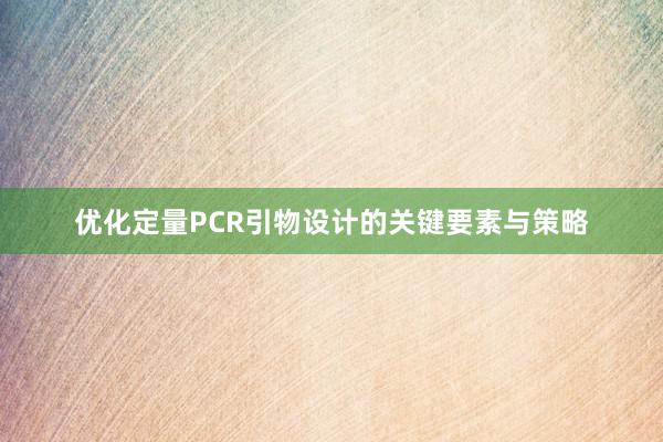 优化定量PCR引物设计的关键要素与策略